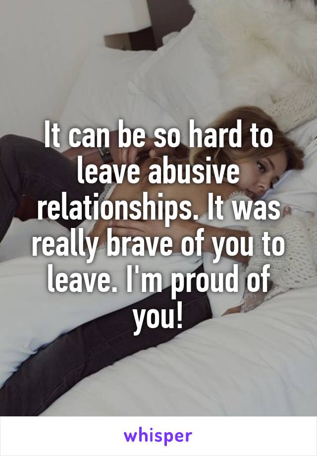 It can be so hard to leave abusive relationships. It was really brave of you to leave. I'm proud of you!