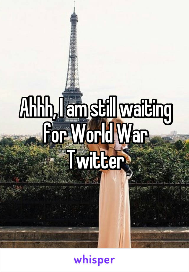 Ahhh, I am still waiting for World War Twitter