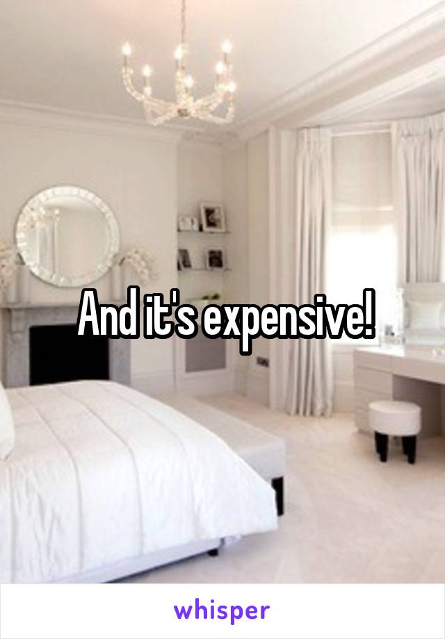 And it's expensive!