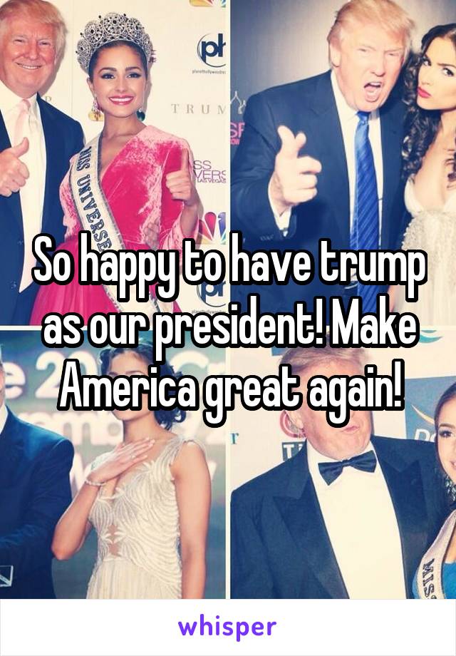 So happy to have trump as our president! Make America great again!