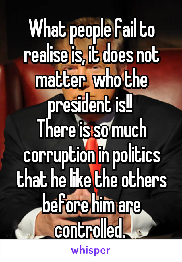 What people fail to realise is, it does not matter  who the president is!! 
There is so much corruption in politics that he like the others before him are controlled. 