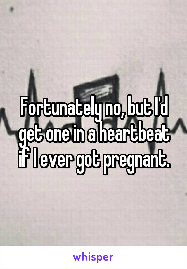 Fortunately no, but I'd get one in a heartbeat if I ever got pregnant.