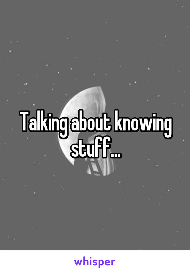 Talking about knowing stuff...