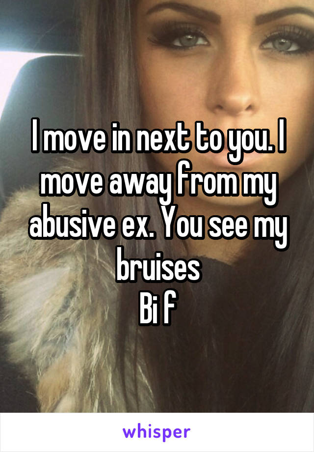 I move in next to you. I move away from my abusive ex. You see my bruises
Bi f