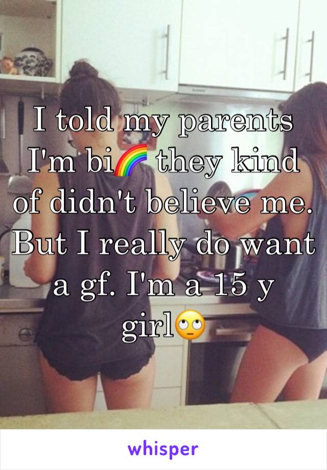 I told my parents I'm bi🌈 they kind of didn't believe me. But I really do want a gf. I'm a 15 y girl🙄
