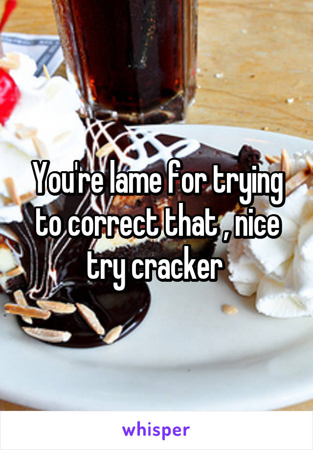 You're lame for trying to correct that , nice try cracker 