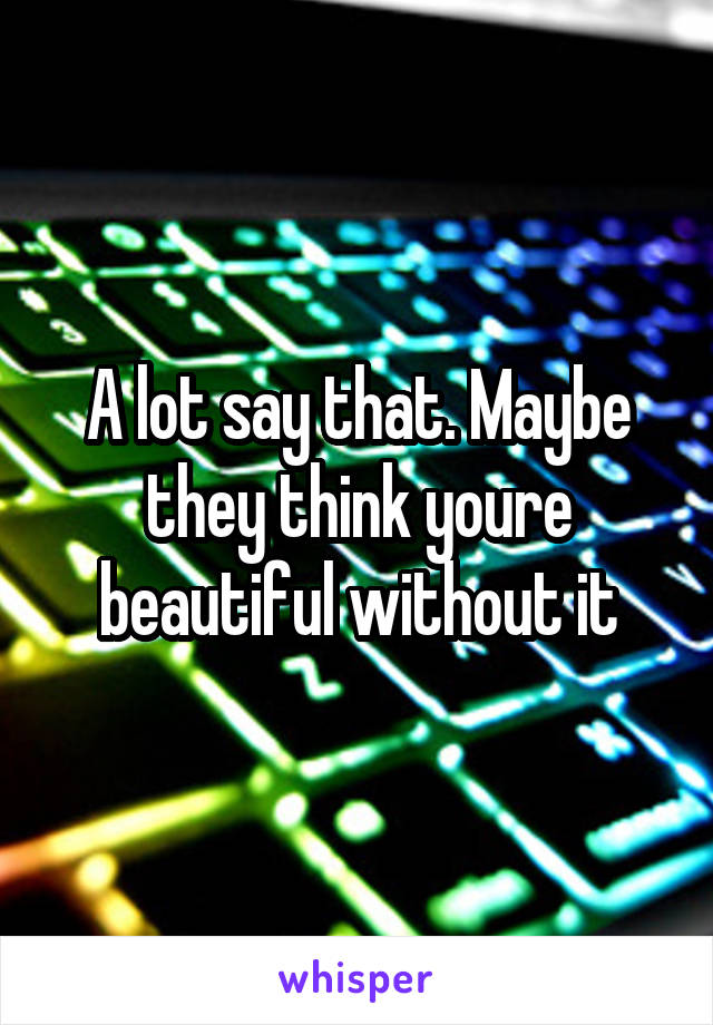 A lot say that. Maybe they think youre beautiful without it