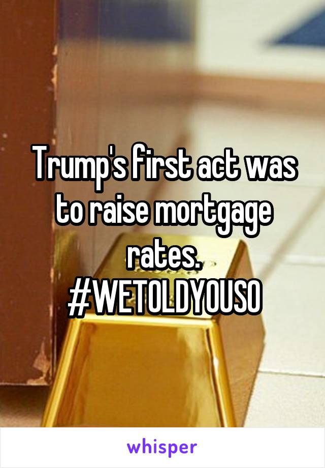 Trump's first act was to raise mortgage rates.
#WETOLDYOUSO