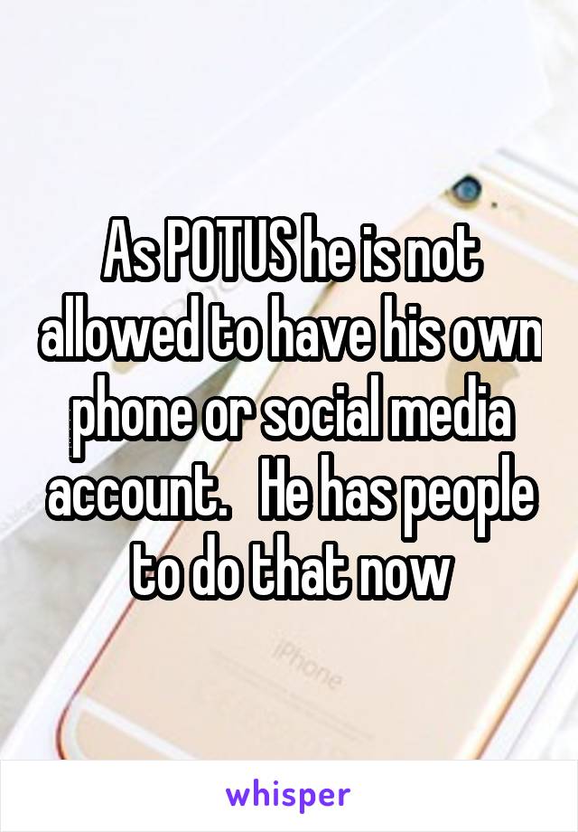 As POTUS he is not allowed to have his own phone or social media account.   He has people to do that now