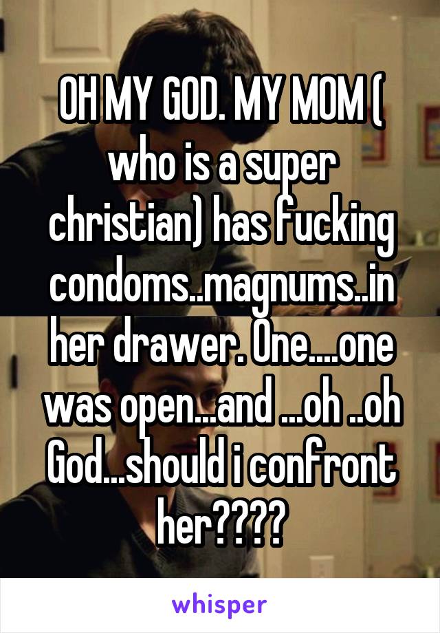 OH MY GOD. MY MOM ( who is a super christian) has fucking condoms..magnums..in her drawer. One....one was open...and ...oh ..oh God...should i confront her????