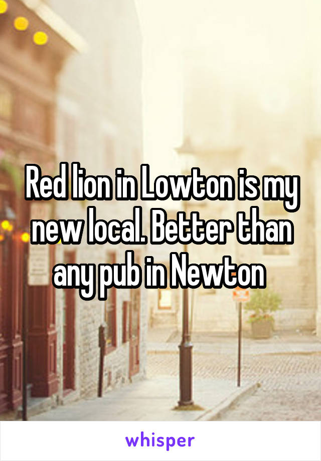 Red lion in Lowton is my new local. Better than any pub in Newton 