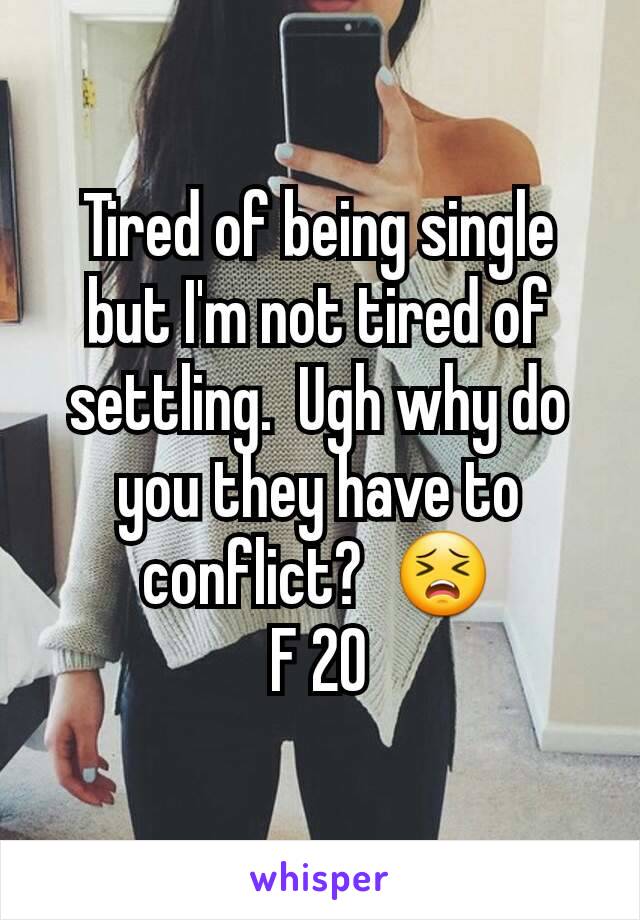 Tired of being single but I'm not tired of settling.  Ugh why do you they have to conflict?  😣
F 20