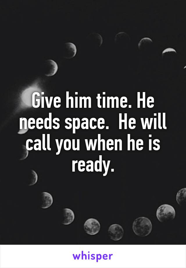 Give him time. He needs space.  He will call you when he is ready.