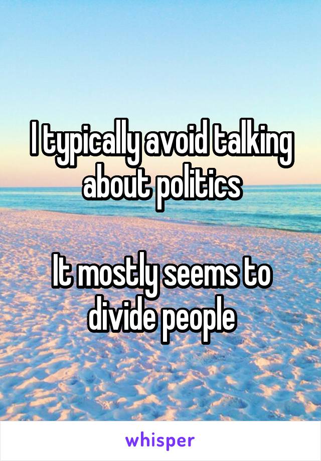 I typically avoid talking about politics

It mostly seems to divide people