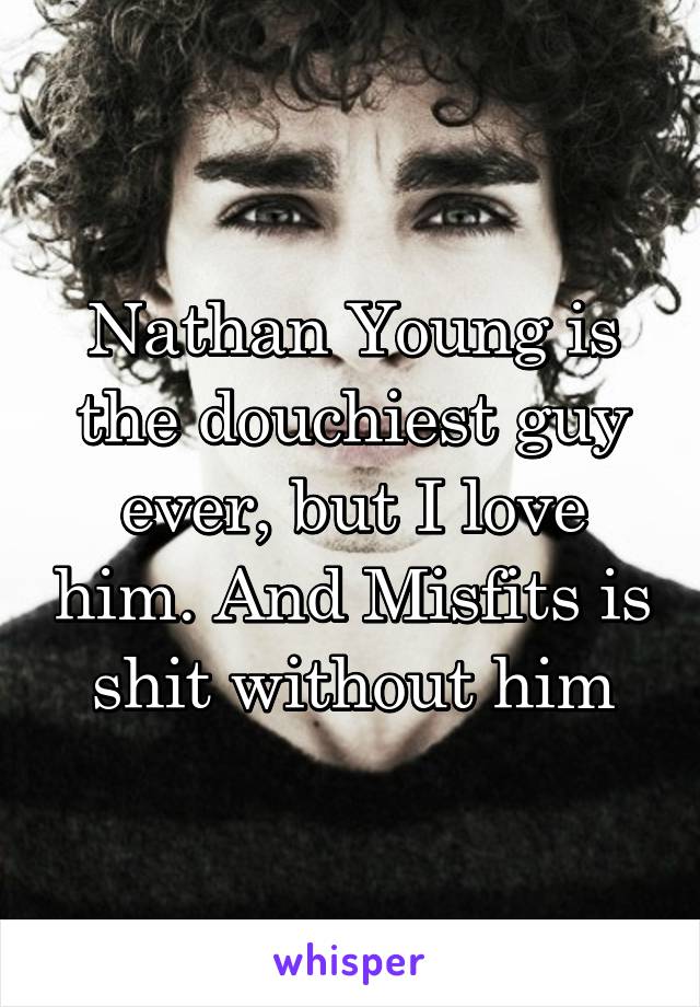 Nathan Young is the douchiest guy ever, but I love him. And Misfits is shit without him