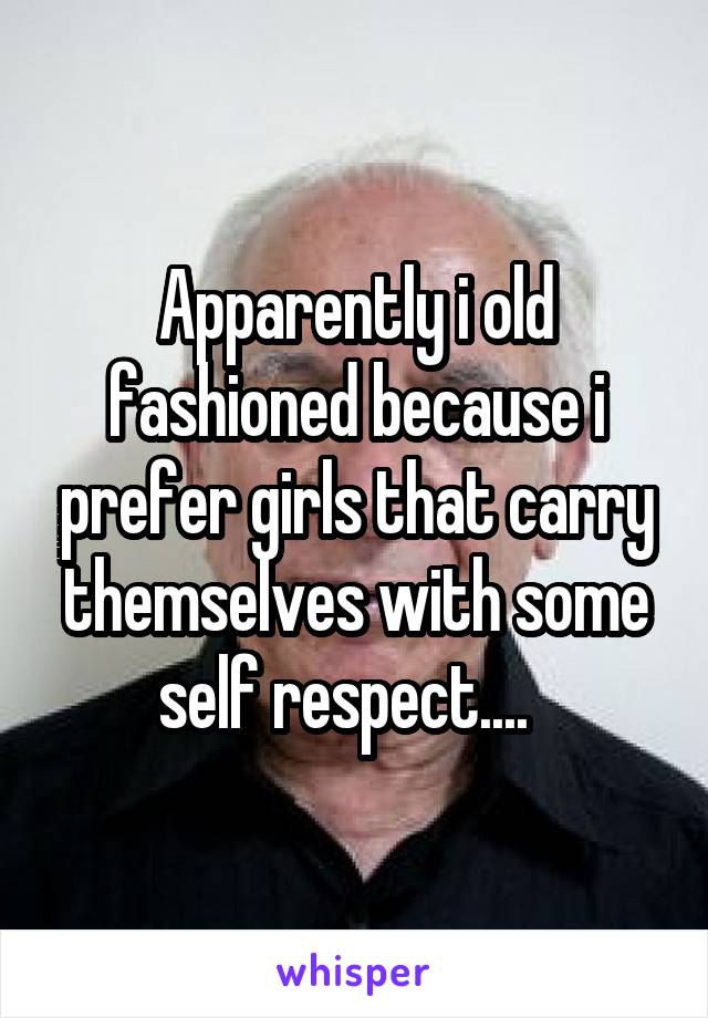 Apparently i old fashioned because i prefer girls that carry themselves with some self respect....  