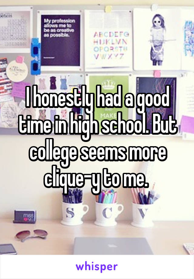 I honestly had a good time in high school. But college seems more clique-y to me. 