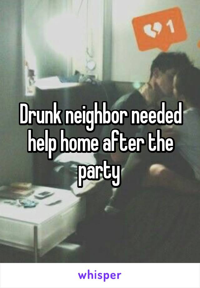 Drunk neighbor needed help home after the party 