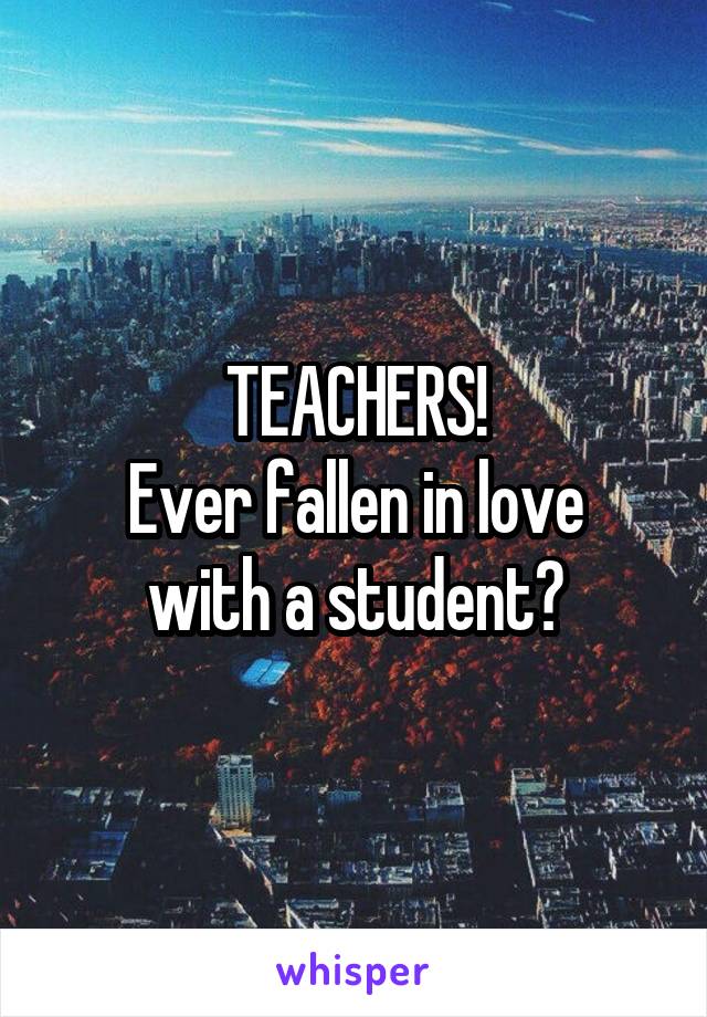 TEACHERS!
Ever fallen in love with a student?