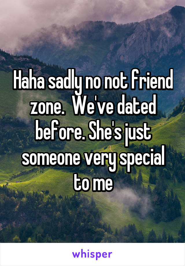 Haha sadly no not friend zone.  We've dated before. She's just someone very special to me