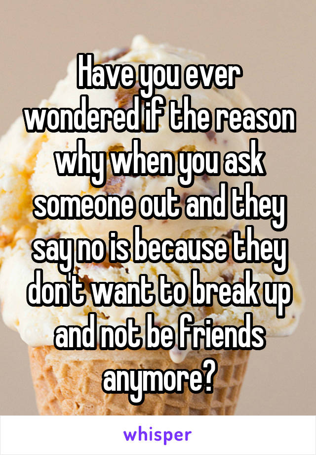 Have you ever wondered if the reason why when you ask someone out and they say no is because they don't want to break up and not be friends anymore?