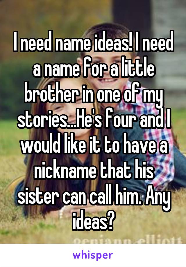 I need name ideas! I need a name for a little brother in one of my stories...He's four and I would like it to have a nickname that his sister can call him. Any ideas?