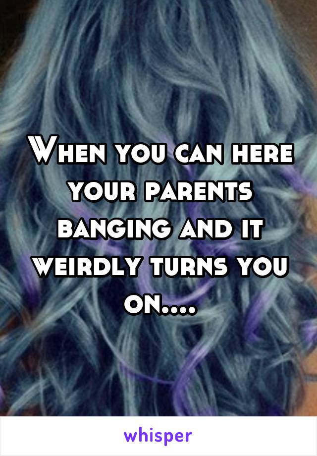 When you can here your parents banging and it weirdly turns you on....