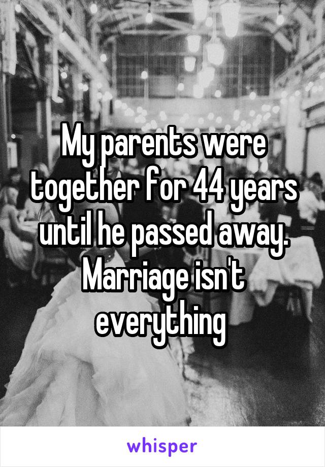 My parents were together for 44 years until he passed away. Marriage isn't everything 