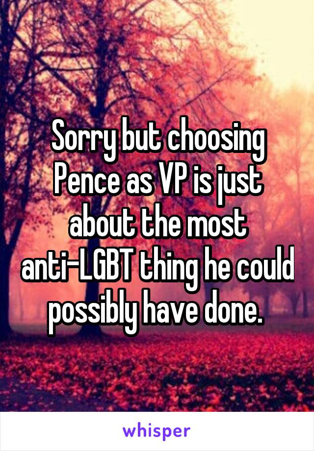 Sorry but choosing Pence as VP is just about the most anti-LGBT thing he could possibly have done. 