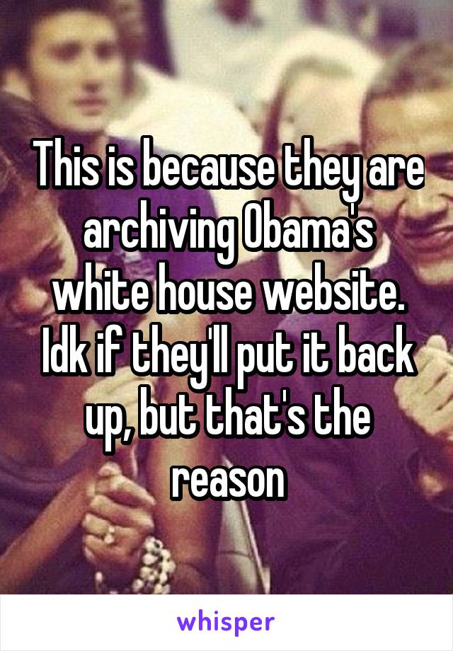 This is because they are archiving Obama's white house website. Idk if they'll put it back up, but that's the reason