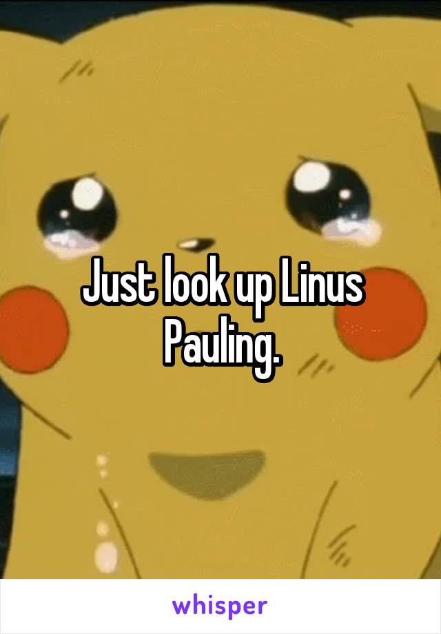 Just look up Linus Pauling.