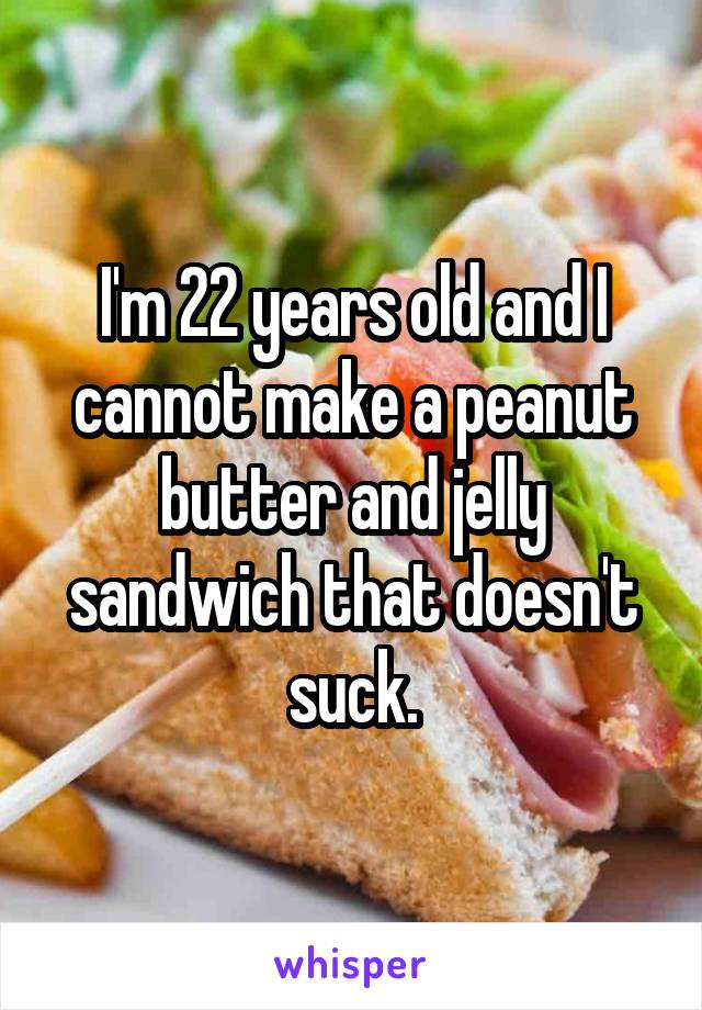 I'm 22 years old and I cannot make a peanut butter and jelly sandwich that doesn't suck.