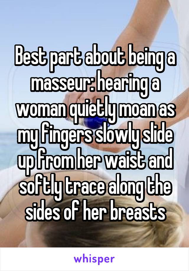 Best part about being a masseur: hearing a woman quietly moan as my fingers slowly slide up from her waist and softly trace along the sides of her breasts