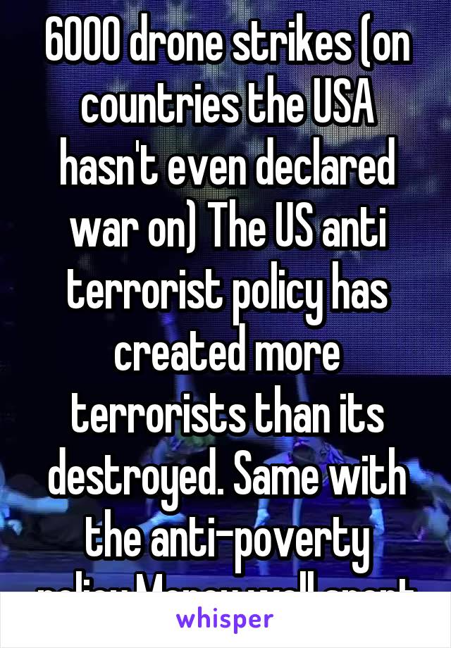 6000 drone strikes (on countries the USA hasn't even declared war on) The US anti terrorist policy has created more terrorists than its destroyed. Same with the anti-poverty policy.Money well spent