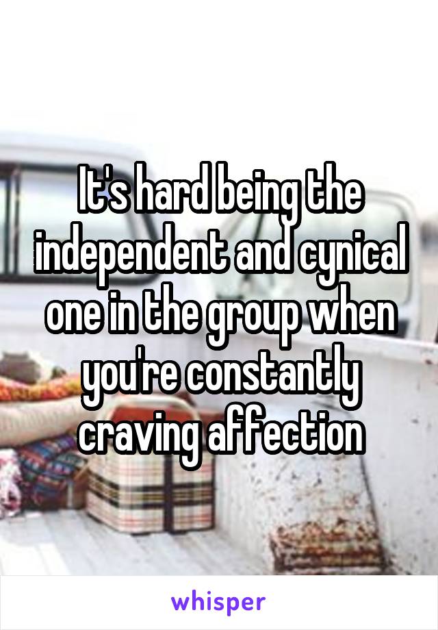 It's hard being the independent and cynical one in the group when you're constantly craving affection