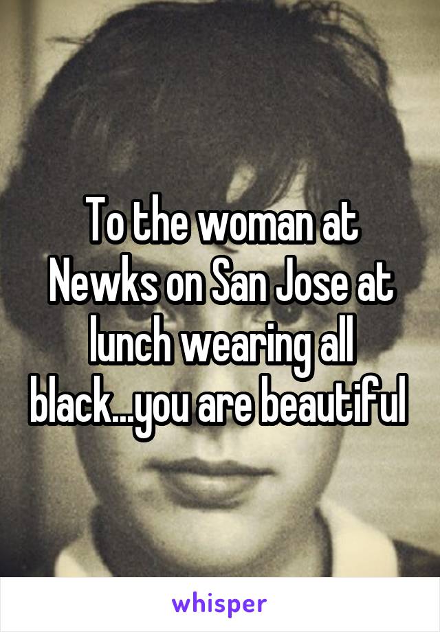 To the woman at Newks on San Jose at lunch wearing all black...you are beautiful 