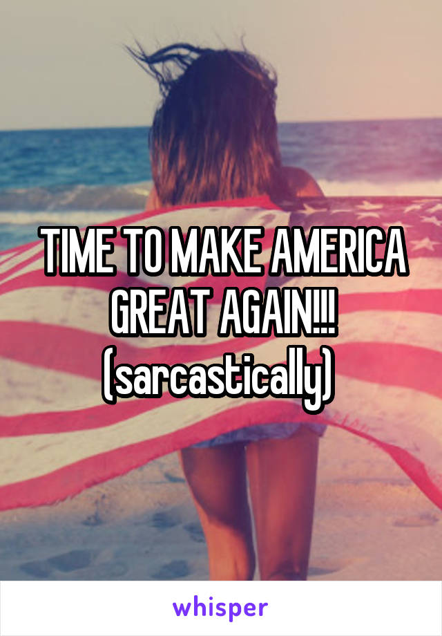 TIME TO MAKE AMERICA GREAT AGAIN!!!
(sarcastically) 