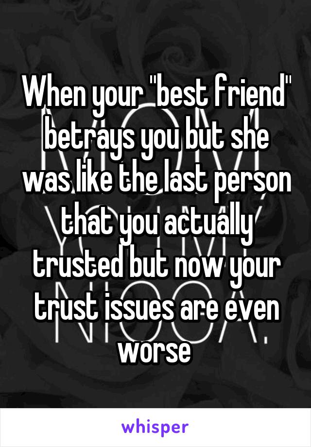 When your "best friend" betrays you but she was like the last person that you actually trusted but now your trust issues are even worse 