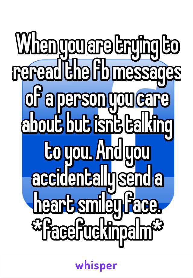 When you are trying to reread the fb messages of a person you care about but isnt talking to you. And you accidentally send a heart smiley face. *facefuckinpalm*