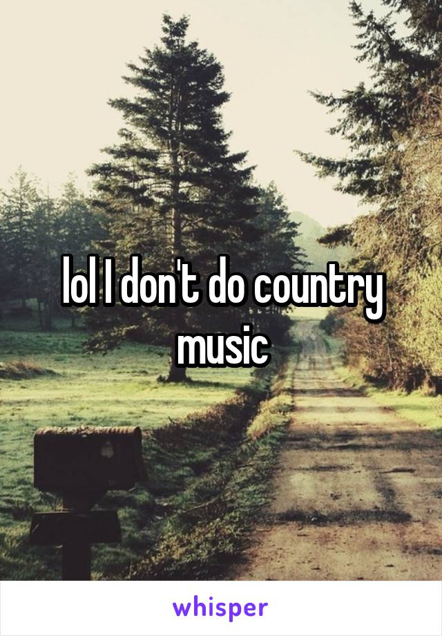 lol I don't do country music