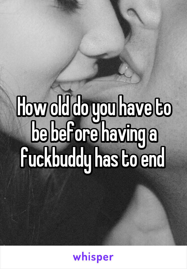 How old do you have to be before having a fuckbuddy has to end 