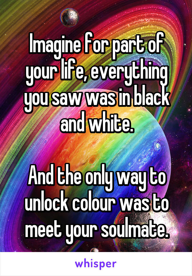 Imagine for part of your life, everything you saw was in black and white.

And the only way to unlock colour was to meet your soulmate.