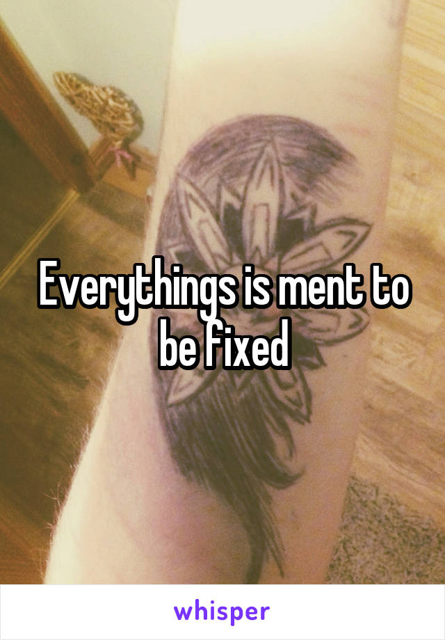 Everythings is ment to be fixed