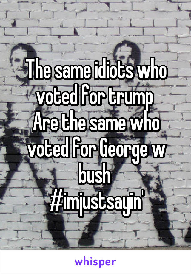 The same idiots who voted for trump 
Are the same who voted for George w bush 
#imjustsayin'