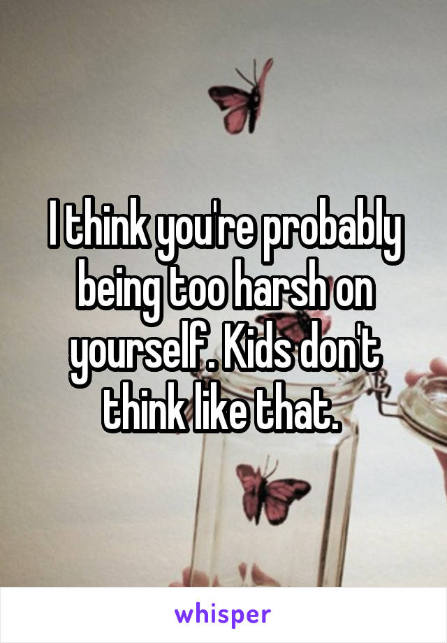 I think you're probably being too harsh on yourself. Kids don't think like that. 