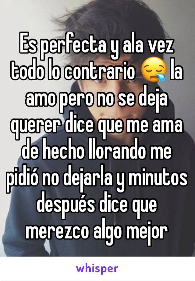 Es perfecta y ala vez todo lo contrario 😪 la amo pero no se deja querer dice que me ama de hecho llorando me pidió no dejarla y minutos después dice que merezco algo mejor 