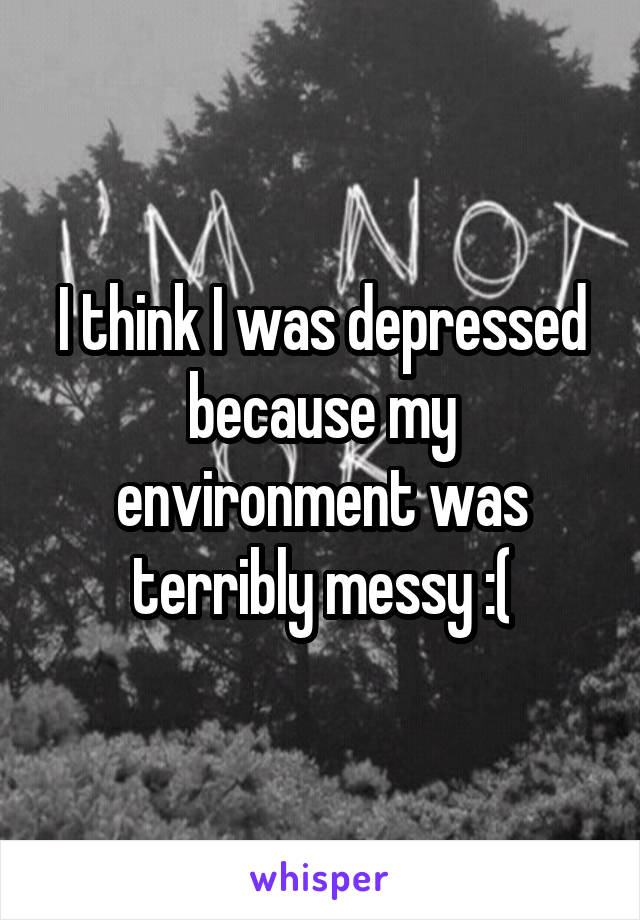 I think I was depressed because my environment was terribly messy :(