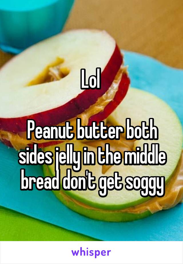 Lol 

Peanut butter both sides jelly in the middle bread don't get soggy