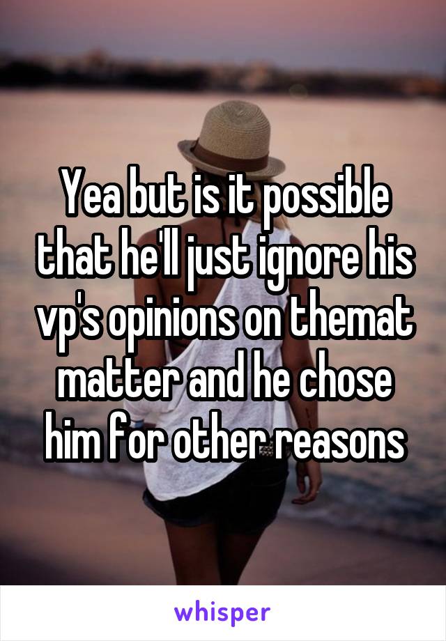 Yea but is it possible that he'll just ignore his vp's opinions on themat matter and he chose him for other reasons