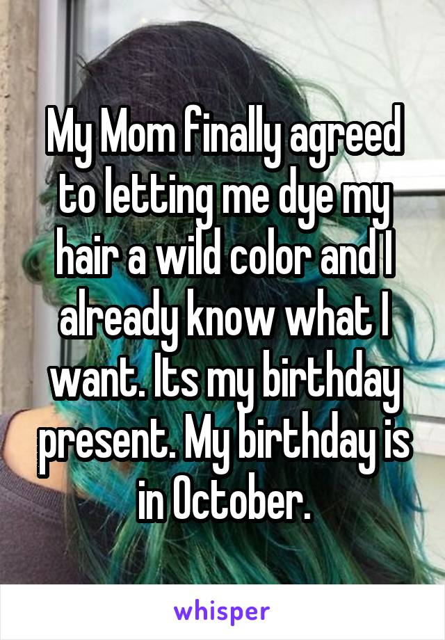 My Mom finally agreed to letting me dye my hair a wild color and I already know what I want. Its my birthday present. My birthday is in October.